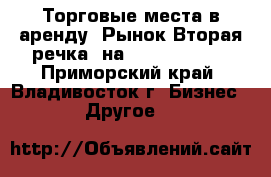 Торговые места в аренду (Рынок Вторая речка) на 18.06.2012   - Приморский край, Владивосток г. Бизнес » Другое   